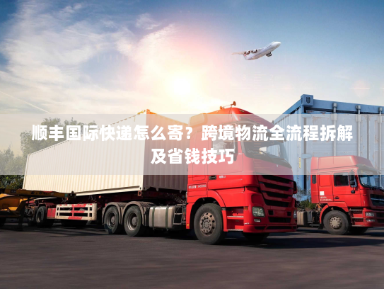 顺丰国际快递怎么寄？跨境物流全流程拆解及省钱技巧