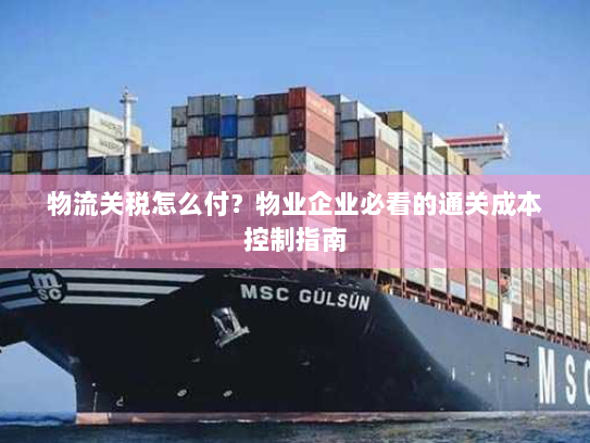 物流关税怎么付?物业企业必看的通关成本控制指南 物流关税怎么付?物业企业必看的通关成本控制指南