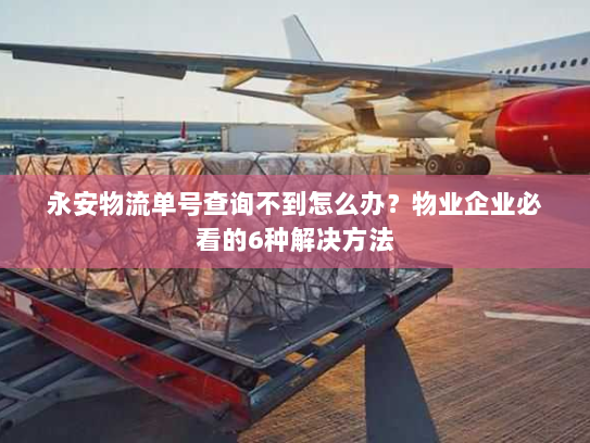 永安物流单号查询不到怎么办?物业企业必看的6种解决方法 永安物流单号查询不到怎么办?物业企业必看的6种解决方法