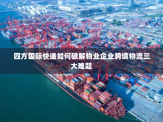 四方国际快递如何破解物业企业跨境物流三大难题