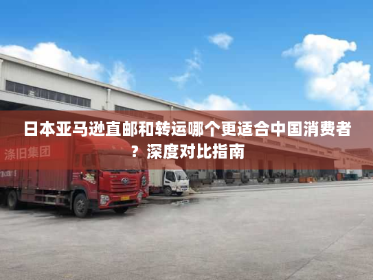 日本亚马逊直邮和转运哪个更适合中国消费者?深度对比指南 日本亚马逊直邮和转运哪个更适合中国消费者?深度对比指南