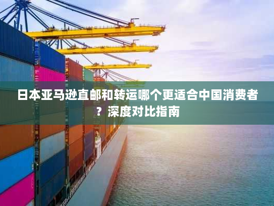 日本亚马逊直邮和转运哪个更适合中国消费者?深度对比指南 日本亚马逊直邮和转运哪个更适合中国消费者?深度对比指南