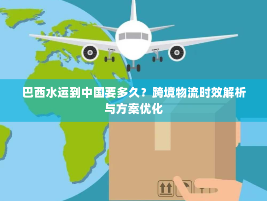 巴西水运到中国要多久?跨境物流时效解析与方案优化 巴西水运到中国要多久?跨境物流时效解析与方案优化