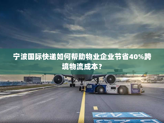 宁波国际快递如何帮助物业企业节省40%跨境物流成本？