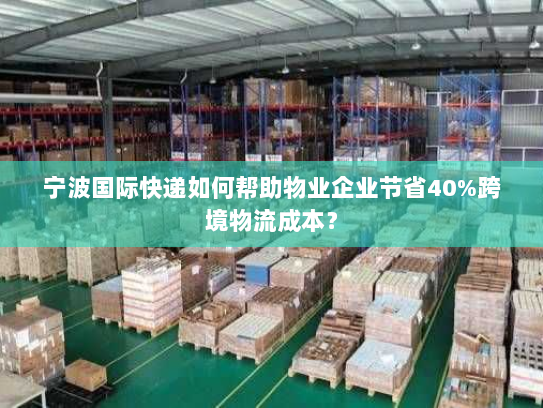 宁波国际快递如何帮助物业企业节省40%跨境物流成本? 宁波国际快递如何帮助物业企业节省40%跨境物流成本?