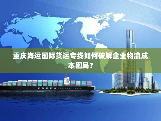 重庆海运国际货运专线如何破解企业物流成本困局? 重庆海运国际货运专线如何破解企业物流成本困局?