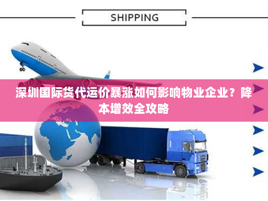 深圳国际货代运价暴涨如何影响物业企业？降本增效全攻略