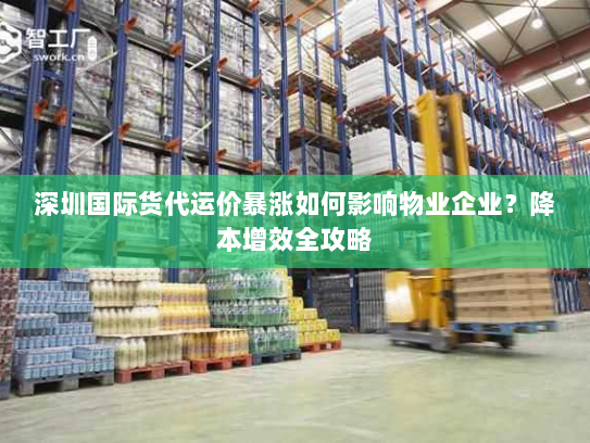 深圳国际货代运价暴涨如何影响物业企业?降本增效全攻略 深圳国际货代运价暴涨如何影响物业企业?降本增效全攻略