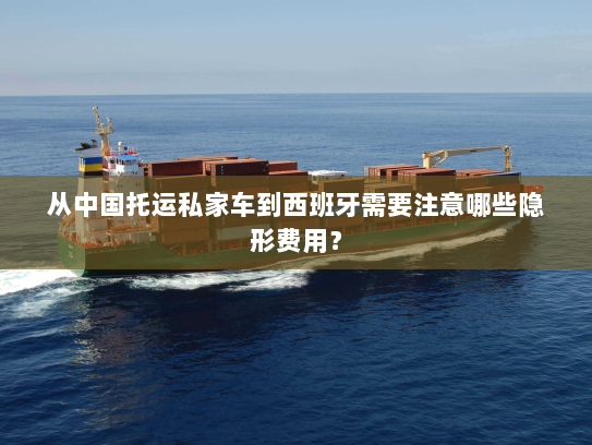 从中国托运私家车到西班牙需要注意哪些隐形费用？