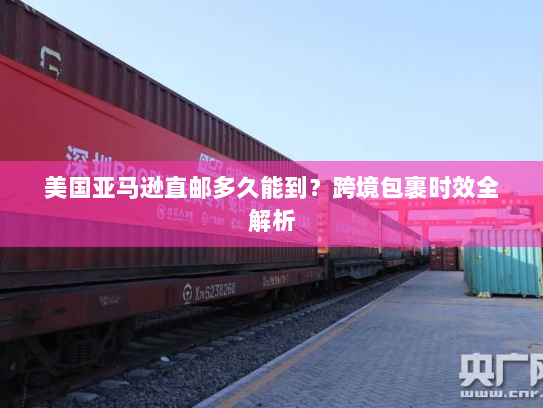 美国亚马逊直邮多久能到？跨境包裹时效全解析