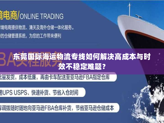 东莞国际海运物流专线如何解决高成本与时效不稳定难题? 东莞国际海运物流专线如何解决高成本与时效不稳定难题?