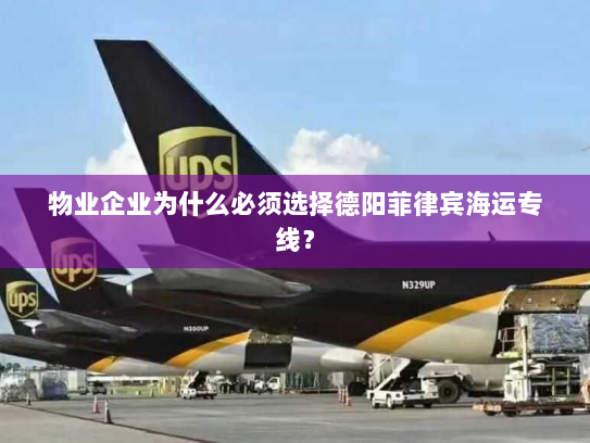 物业企业为什么必须选择德阳菲律宾海运专线? 物业企业为什么必须选择德阳菲律宾海运专线?