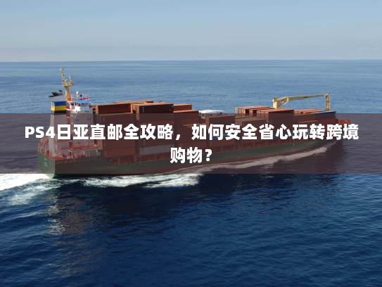 PS4日亚直邮全攻略,如何安全省心玩转跨境购物? PS4日亚直邮全攻略,如何安全省心玩转跨境购物?