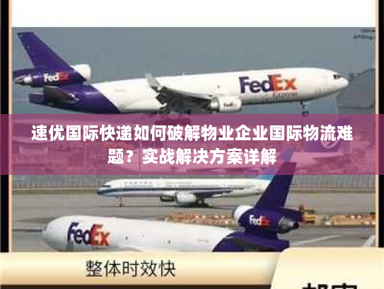 速优国际快递如何破解物业企业国际物流难题？实战解决方案详解