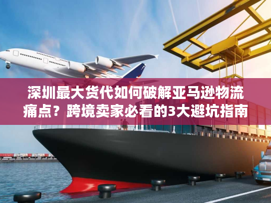 深圳最大货代如何破解亚马逊物流痛点？跨境卖家必看的3大避坑指南