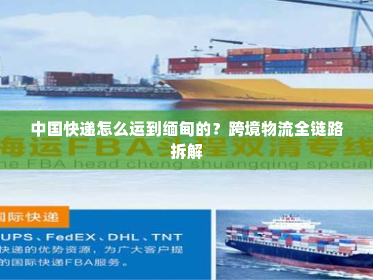 中国快递怎么运到缅甸的?跨境物流全链路拆解 中国快递怎么运到缅甸的?跨境物流全链路拆解