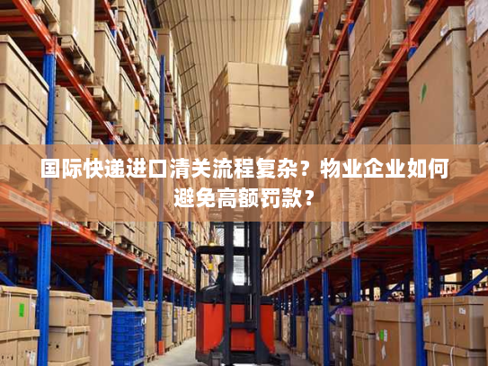 国际快递进口清关流程复杂？物业企业如何避免高额罚款？