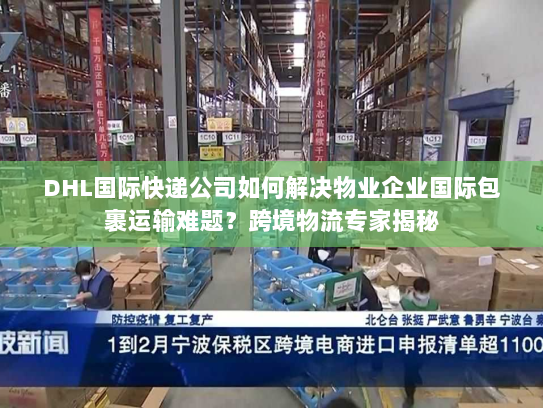 DHL国际快递公司如何解决物业企业国际包裹运输难题？跨境物流专家揭秘
