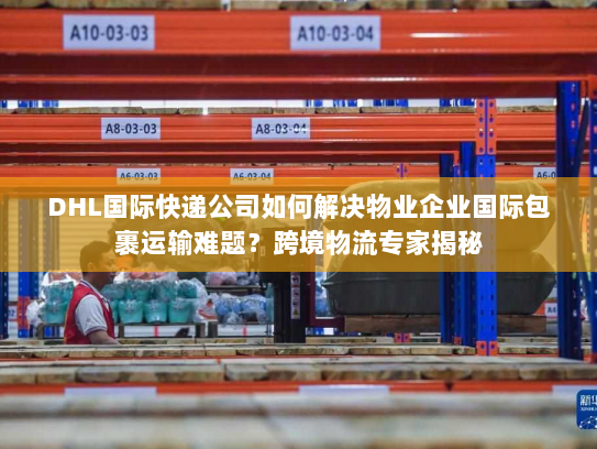 DHL国际快递公司如何解决物业企业国际包裹运输难题？跨境物流专家揭秘