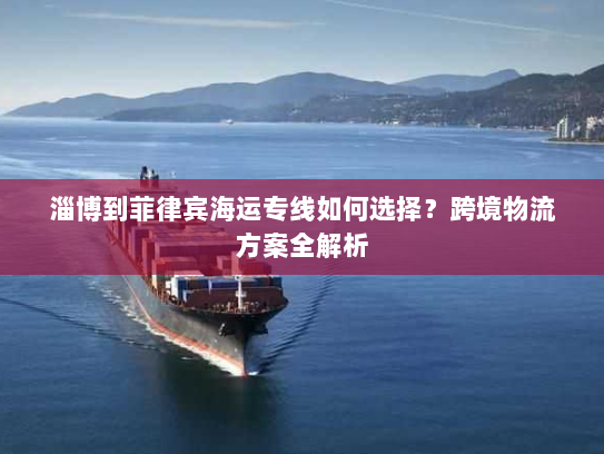 淄博到菲律宾海运专线如何选择?跨境物流方案全解析 淄博到菲律宾海运专线如何选择?跨境物流方案全解析