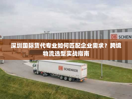 深圳国际货代专业如何匹配企业需求?跨境物流选型实战指南 深圳国际货代专业如何匹配企业需求?跨境物流选型实战指南