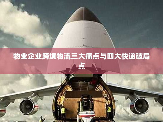 物业企业跨境物流三大痛点与四大快递破局点 物业企业跨境物流三大痛点与四大快递破局点