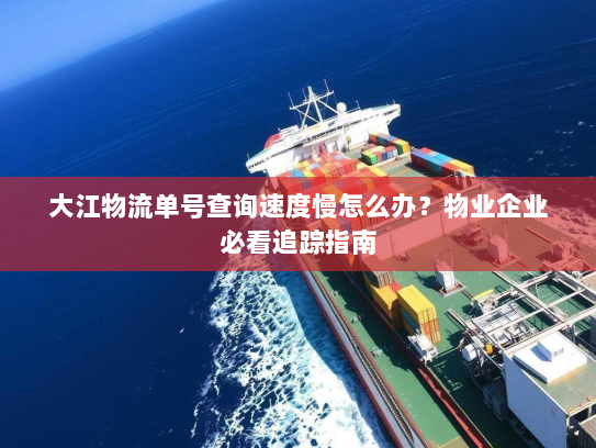 大江物流单号查询速度慢怎么办?物业企业必看追踪指南 大江物流单号查询速度慢怎么办?物业企业必看追踪指南