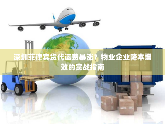深圳菲律宾货代运费暴涨?物业企业降本增效的实战指南 深圳菲律宾货代运费暴涨?物业企业降本增效的实战指南
