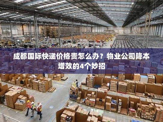 成都国际快递价格贵怎么办？物业公司降本增效的4个妙招
