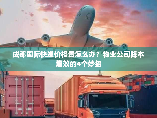 成都国际快递价格贵怎么办？物业公司降本增效的4个妙招