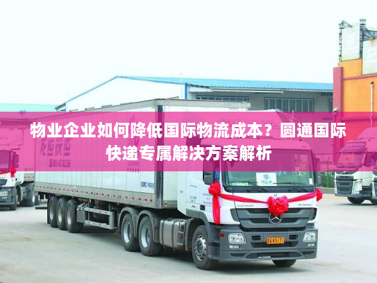 物业企业如何降低国际物流成本？圆通国际快递专属解决方案解析