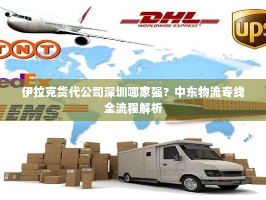 伊拉克货代公司深圳哪家强?中东物流专线全流程解析 伊拉克货代公司深圳哪家强?中东物流专线全流程解析