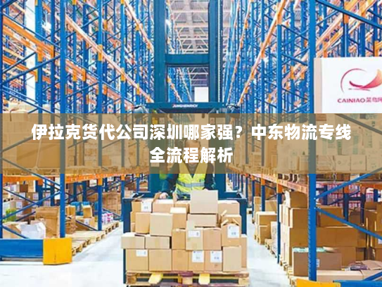 伊拉克货代公司深圳哪家强?中东物流专线全流程解析 伊拉克货代公司深圳哪家强?中东物流专线全流程解析