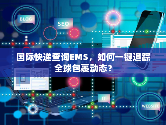 国际快递查询EMS,如何一键追踪全球包裹动态? 国际快递查询EMS,如何一键追踪全球包裹动态?