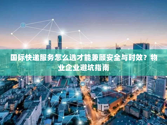 国际快递服务怎么选才能兼顾安全与时效?物业企业避坑指南 国际快递服务怎么选才能兼顾安全与时效?物业企业避坑指南