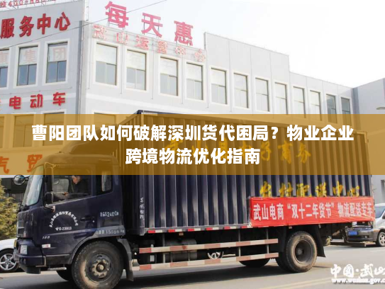曹阳团队如何破解深圳货代困局？物业企业跨境物流优化指南