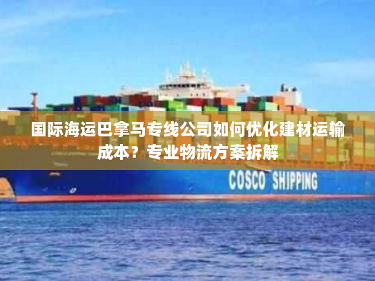 国际海运巴拿马专线公司如何优化建材运输成本?专业物流方案拆解 国际海运巴拿马专线公司如何优化建材运输成本?专业物流方案拆解