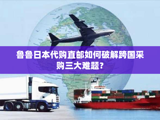 鲁鲁日本代购直邮如何破解跨国采购三大难题？
