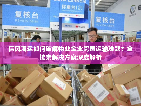 信风海运如何破解物业企业跨国运输难题？全链条解决方案深度解析