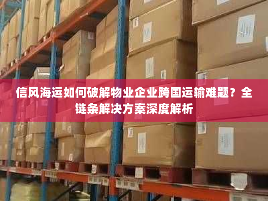 信风海运如何破解物业企业跨国运输难题?全链条解决方案深度解析 信风海运如何破解物业企业跨国运输难题?全链条解决方案深度解析