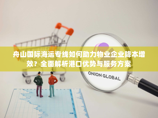 舟山国际海运专线如何助力物业企业降本增效?全面解析港口优势与服务方案 舟山国际海运专线如何助力物业企业降本增效?全面解析港口优势与服务方案