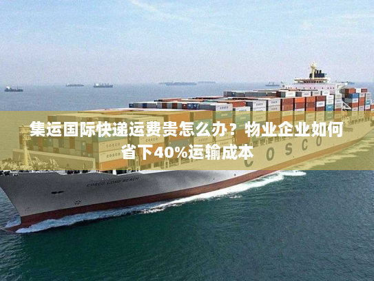 集运国际快递运费贵怎么办?物业企业如何省下40%运输成本 集运国际快递运费贵怎么办?物业企业如何省下40%运输成本