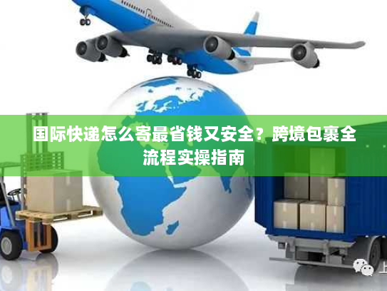 国际快递怎么寄最省钱又安全?跨境包裹全流程实操指南 国际快递怎么寄最省钱又安全?跨境包裹全流程实操指南