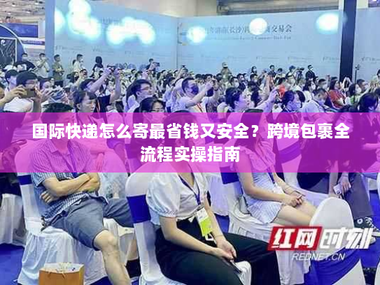 国际快递怎么寄最省钱又安全?跨境包裹全流程实操指南 国际快递怎么寄最省钱又安全?跨境包裹全流程实操指南