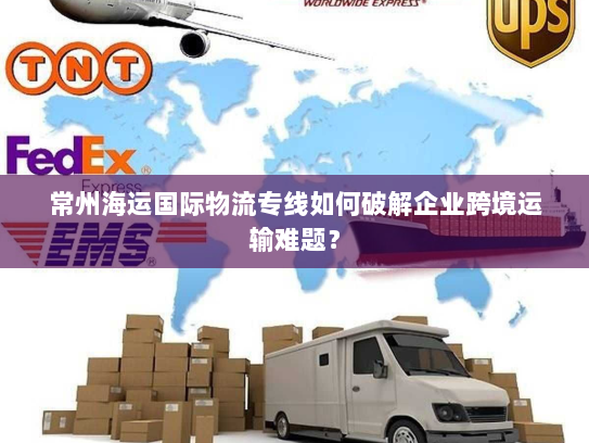 常州海运国际物流专线如何破解企业跨境运输难题? 常州海运国际物流专线如何破解企业跨境运输难题?