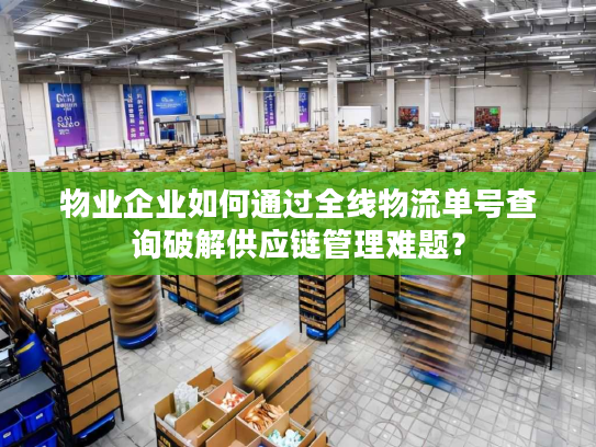 物业企业如何通过全线物流单号查询破解供应链管理难题? 物业企业如何通过全线物流单号查询破解供应链管理难题?