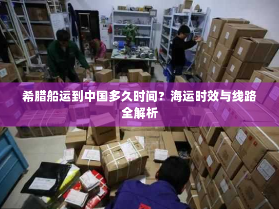 希腊船运到中国多久时间?海运时效与线路全解析 希腊船运到中国多久时间?海运时效与线路全解析