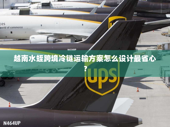 越南水蛭跨境冷链运输方案怎么设计最省心? 越南水蛭跨境冷链运输方案怎么设计最省心?