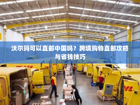 沃尔玛可以直邮中国吗?跨境购物直邮攻略与省钱技巧 沃尔玛可以直邮中国吗?跨境购物直邮攻略与省钱技巧