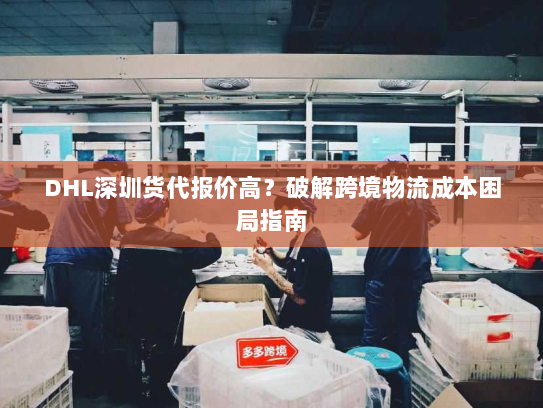DHL深圳货代报价高？破解跨境物流成本困局指南